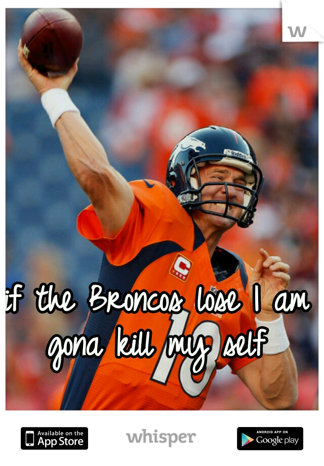if the Broncos lose I am gona kill my self 