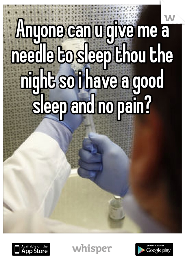 Anyone can u give me a needle to sleep thou the night so i have a good sleep and no pain?