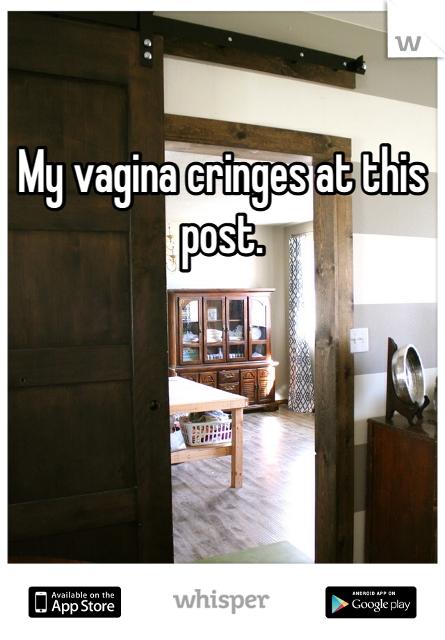 My vagina cringes at this post.