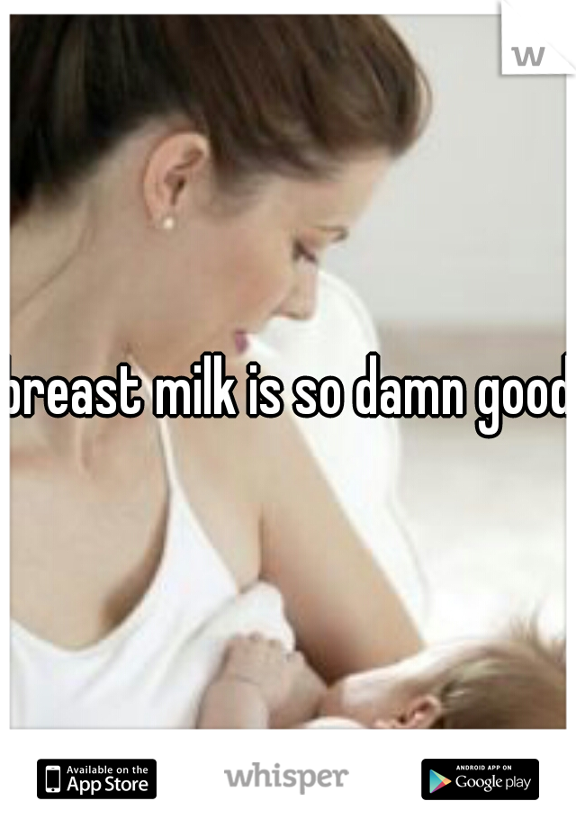 breast milk is so damn good.