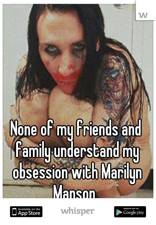 None of my friends and family understand my obsession with Marilyn Manson. 