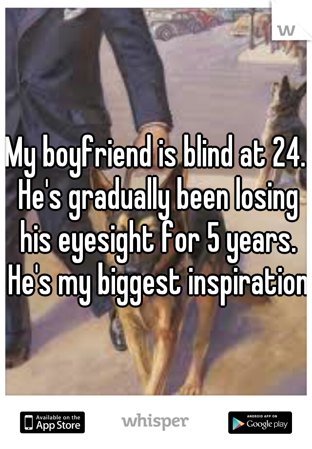 My boyfriend is blind at 24. He's gradually been losing his eyesight for 5 years. He's my biggest inspiration