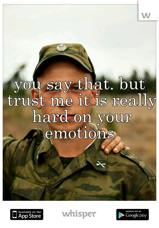 you say that. but trust me it is really hard on your emotions 