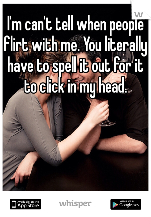 I'm can't tell when people flirt with me. You literally have to spell it out for it to click in my head. 