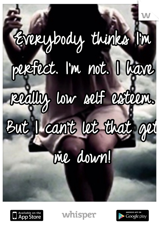Everybody thinks I'm perfect. I'm not. I have really low self esteem. But I can't let that get me down!