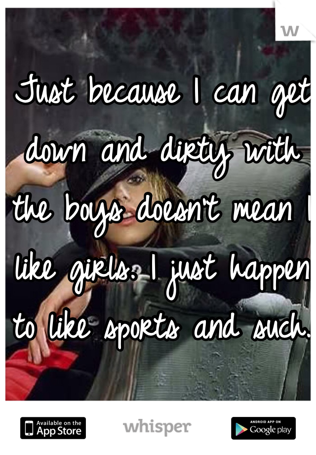 Just because I can get down and dirty with the boys doesn't mean I like girls. I just happen to like sports and such. 