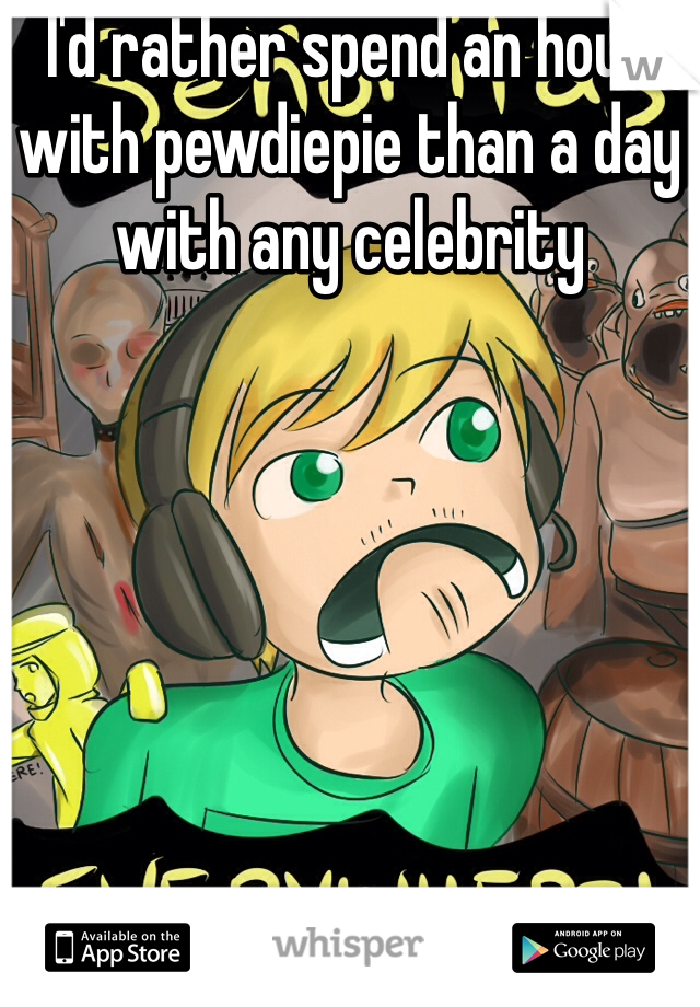 I'd rather spend an hour with pewdiepie than a day with any celebrity 
