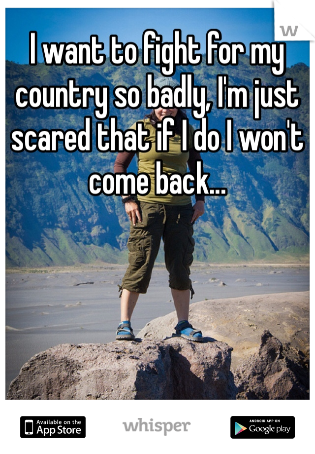 I want to fight for my country so badly, I'm just scared that if I do I won't come back...