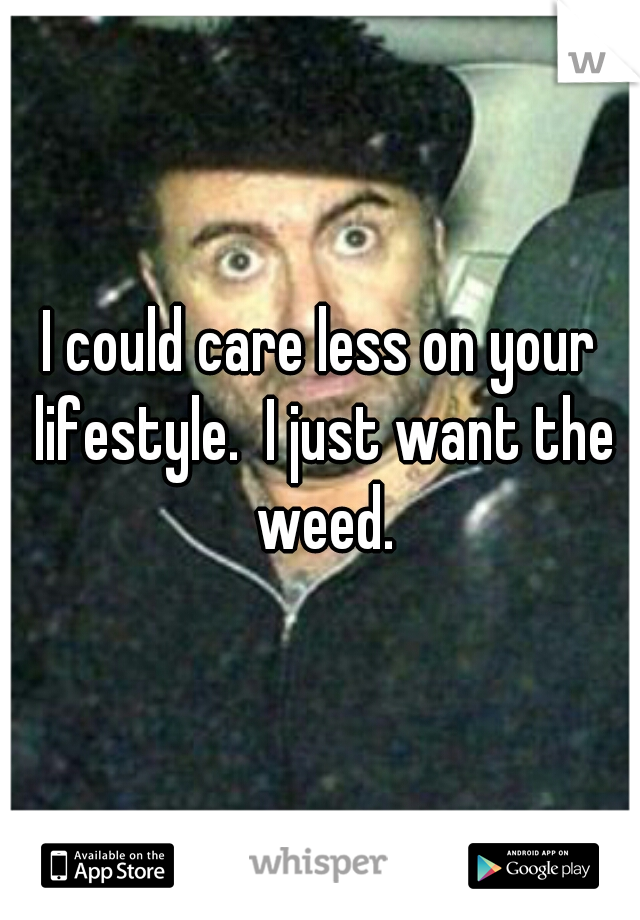 I could care less on your lifestyle.  I just want the weed.