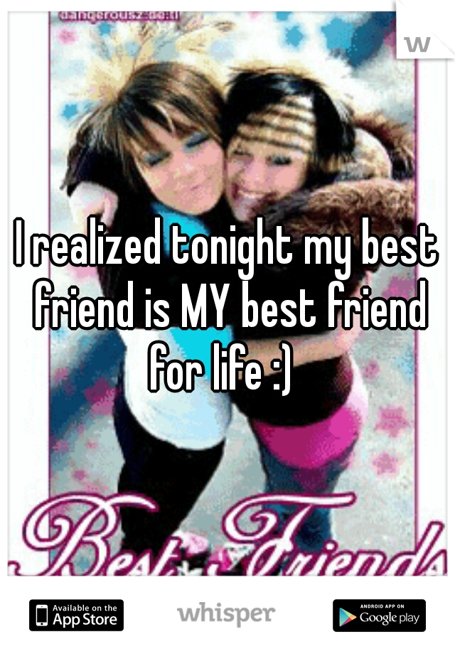 I realized tonight my best friend is MY best friend for life :)  