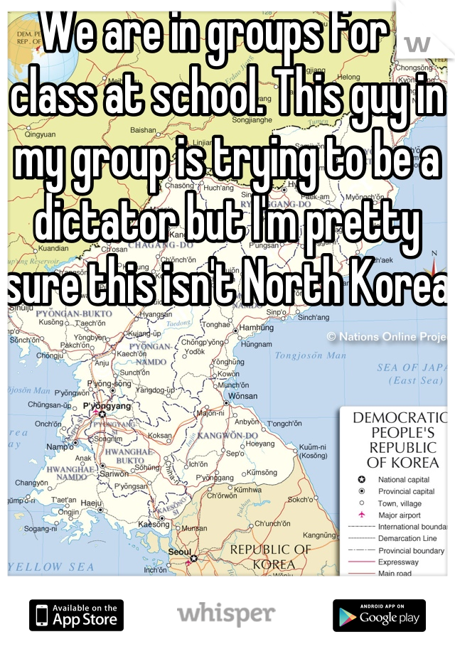 We are in groups for a class at school. This guy in my group is trying to be a dictator but I'm pretty sure this isn't North Korea 