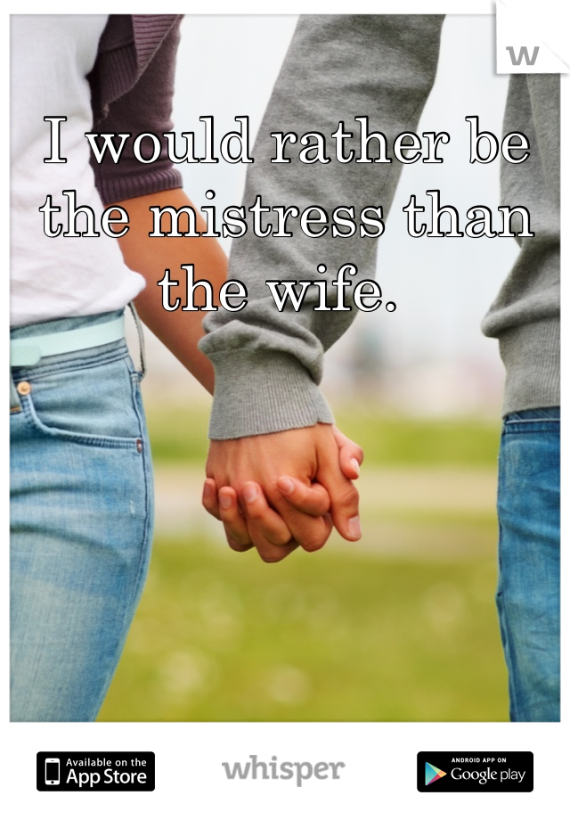 I would rather be the mistress than the wife. 