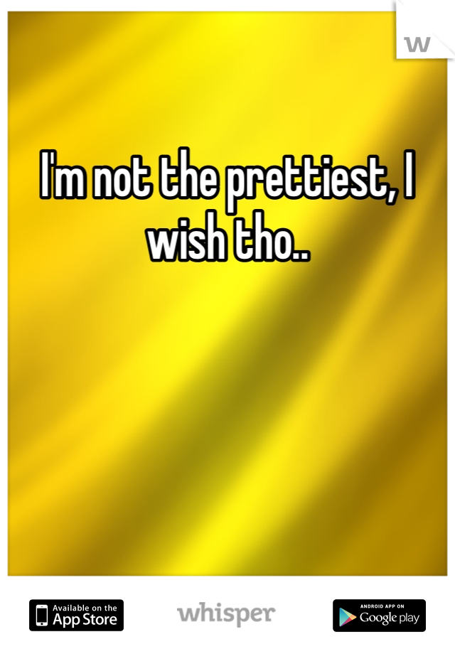 I'm not the prettiest, I wish tho..
