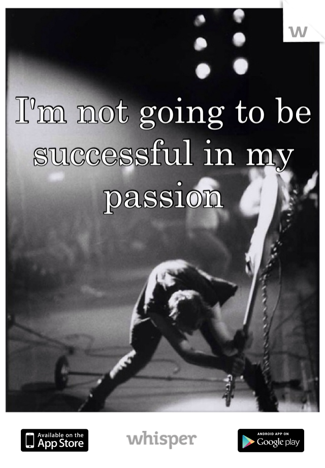 I'm not going to be successful in my passion
