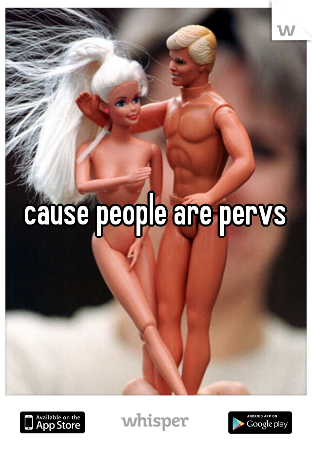 cause people are pervs