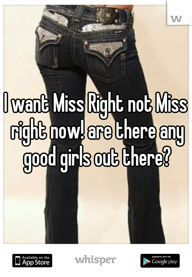 I want Miss Right not Miss right now! are there any good girls out there?