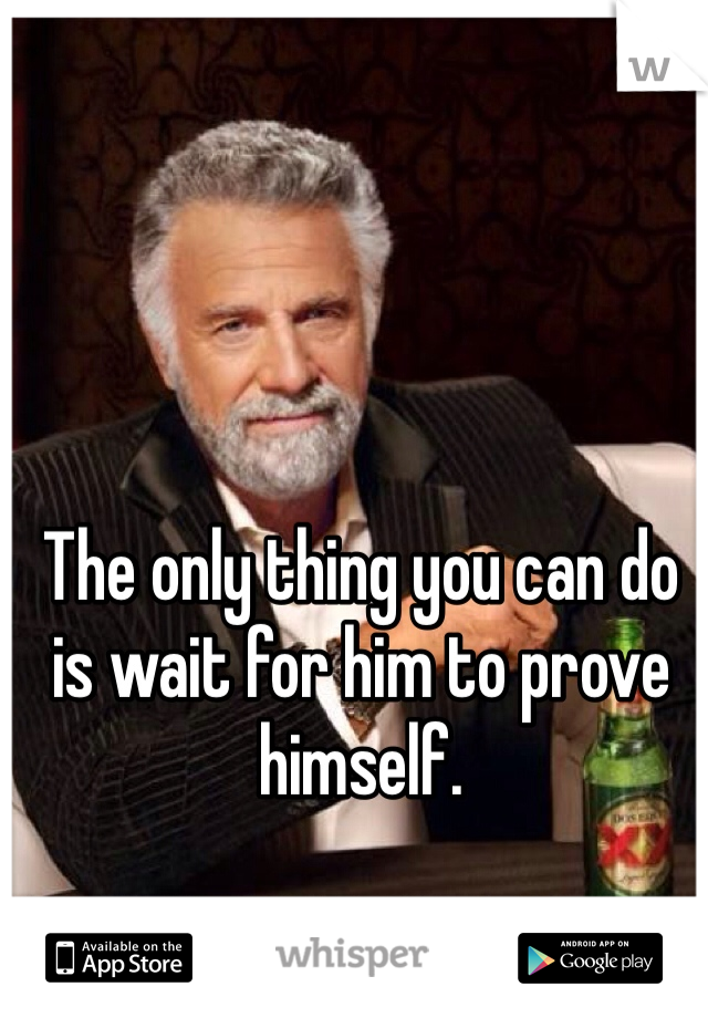 The only thing you can do is wait for him to prove himself.