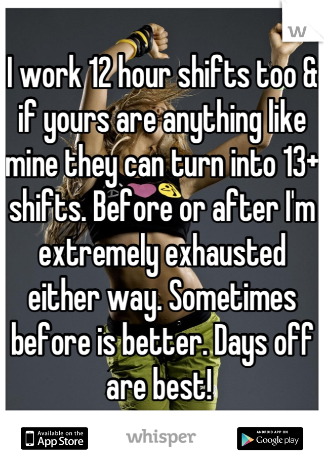 I work 12 hour shifts too & if yours are anything like mine they can turn into 13+ shifts. Before or after I'm extremely exhausted either way. Sometimes before is better. Days off are best! 