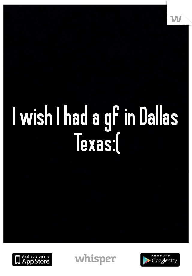 I wish I had a gf in Dallas Texas:(