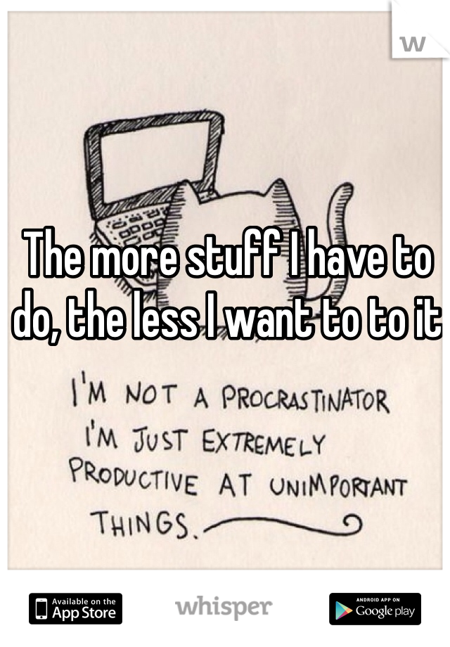 The more stuff I have to do, the less I want to to it