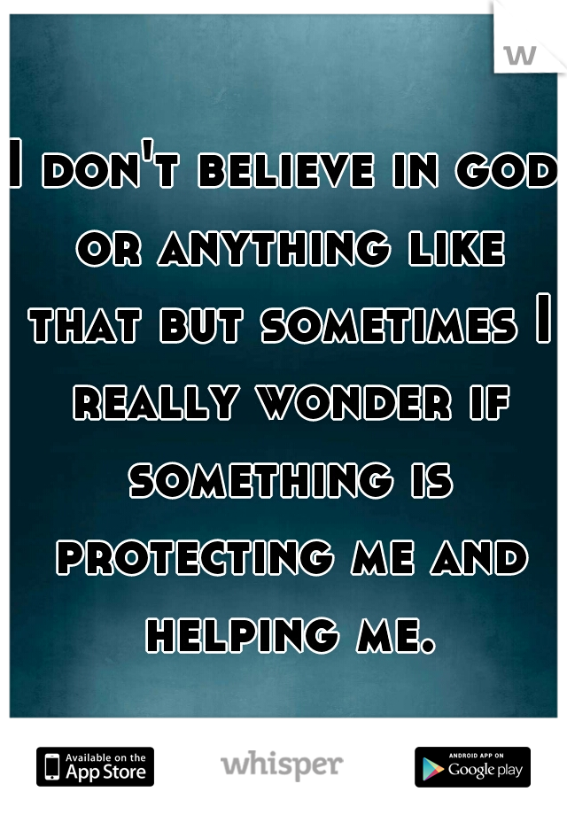 I don't believe in god or anything like that but sometimes I really wonder if something is protecting me and helping me.