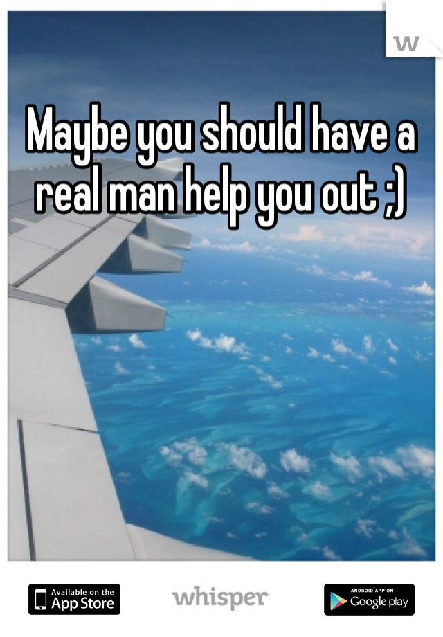 Maybe you should have a real man help you out ;)