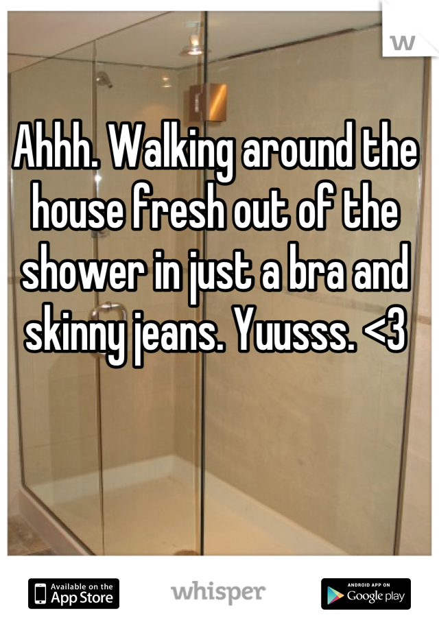 Ahhh. Walking around the house fresh out of the shower in just a bra and skinny jeans. Yuusss. <3