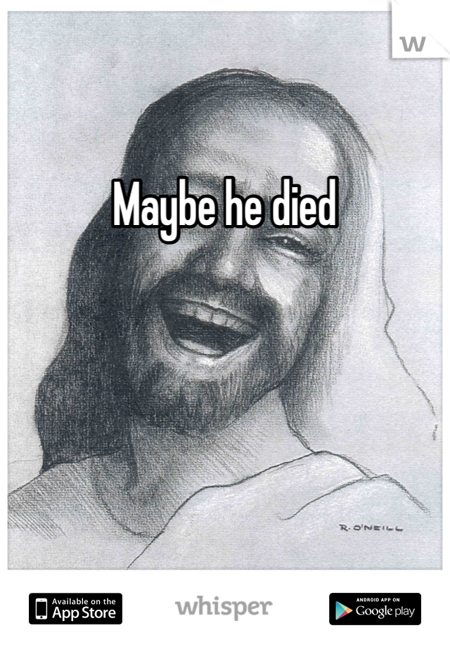 Maybe he died