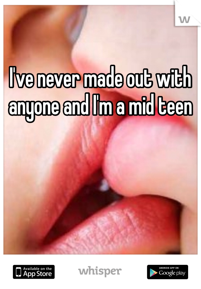 I've never made out with anyone and I'm a mid teen
