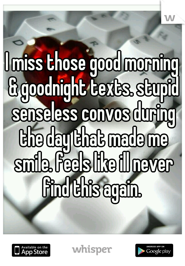 I miss those good morning & goodnight texts. stupid senseless convos during the day that made me smile. feels like ill never find this again. 
