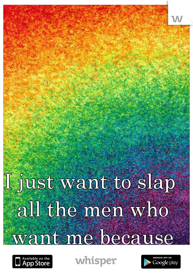 I just want to slap all the men who want me because I'm a lesbian -_-