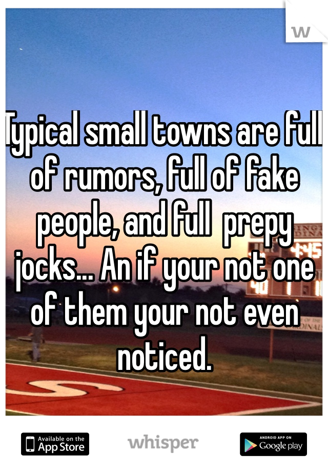 Typical small towns are full of rumors, full of fake people, and full  prepy jocks... An if your not one of them your not even noticed.