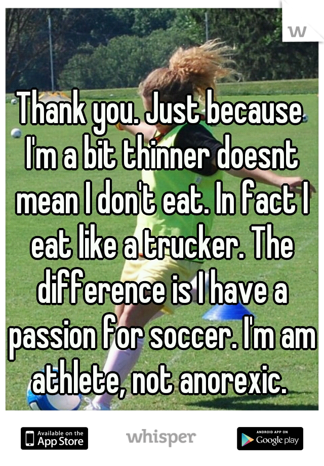 Thank you. Just because I'm a bit thinner doesnt mean I don't eat. In fact I eat like a trucker. The difference is I have a passion for soccer. I'm am athlete, not anorexic. 
