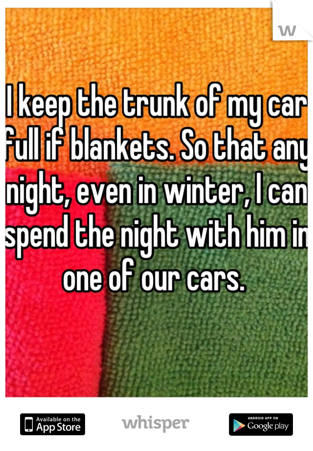 I keep the trunk of my car full if blankets. So that any night, even in winter, I can spend the night with him in one of our cars. 