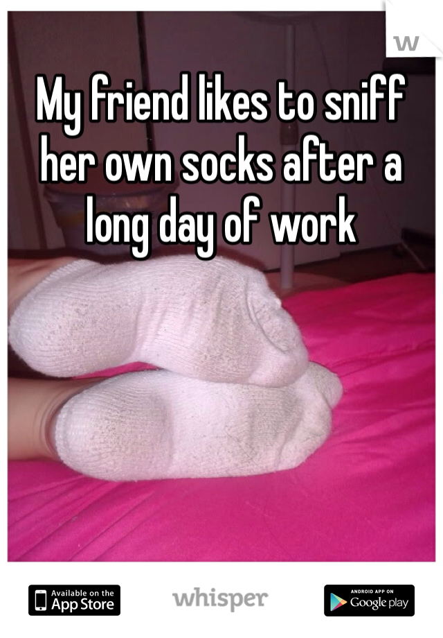 My friend likes to sniff her own socks after a long day of work