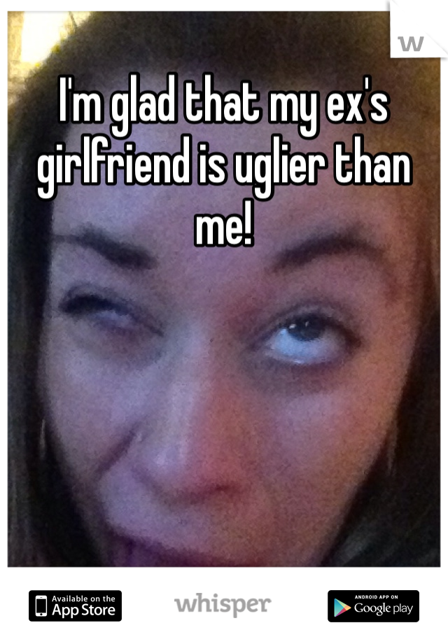 I'm glad that my ex's girlfriend is uglier than me! 