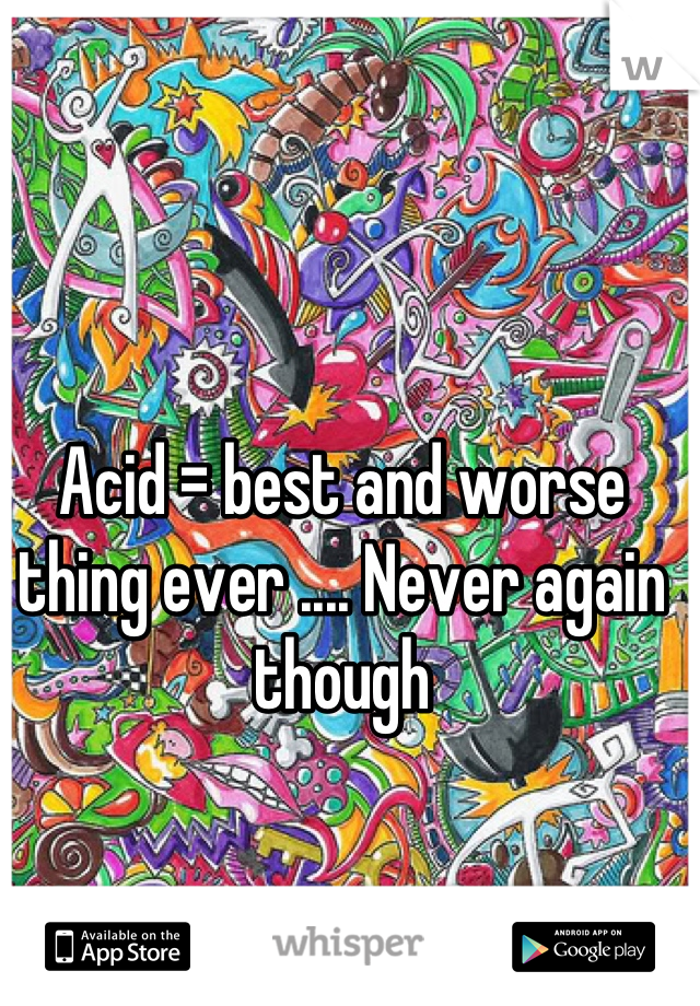 Acid = best and worse thing ever .... Never again though