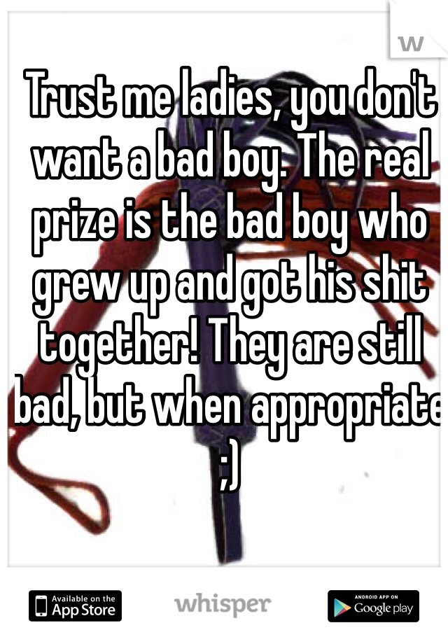Trust me ladies, you don't want a bad boy. The real prize is the bad boy who grew up and got his shit together! They are still bad, but when appropriate ;)
