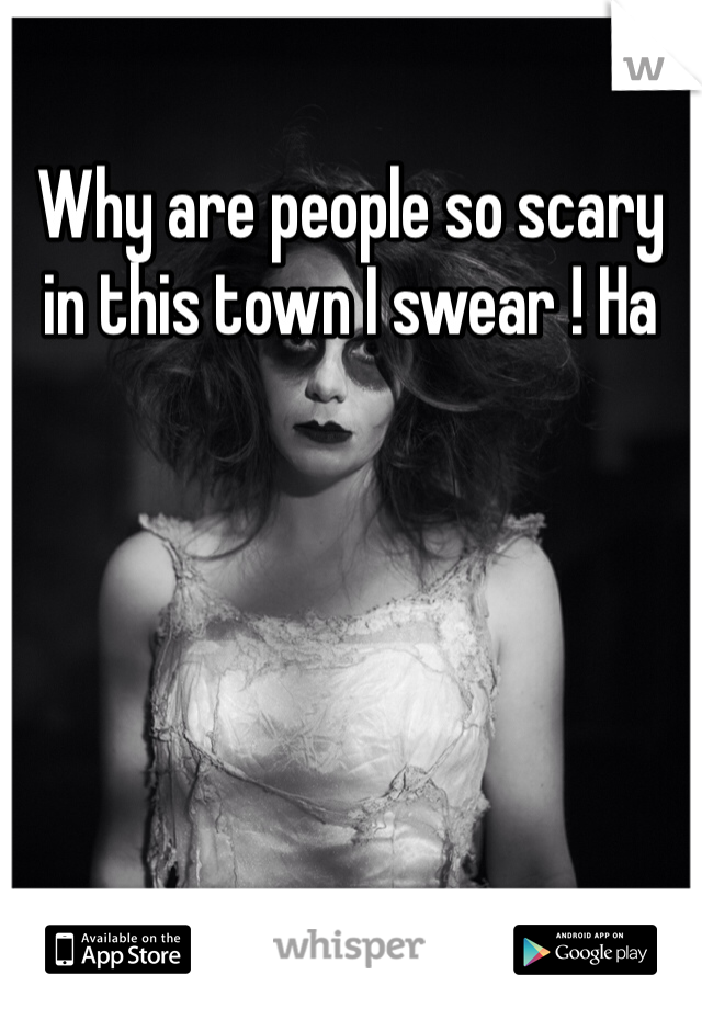 Why are people so scary in this town I swear ! Ha
