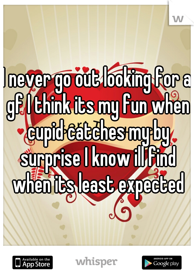 I never go out looking for a gf I think its my fun when cupid catches my by surprise I know ill find when its least expected