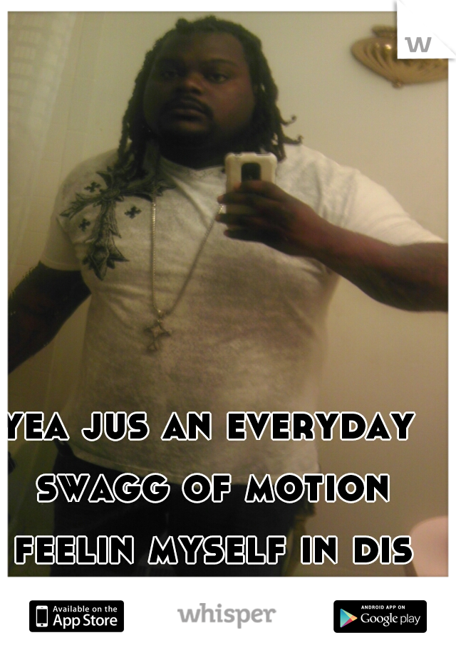 yea jus an everyday swagg of motion feelin myself in dis sea of poison