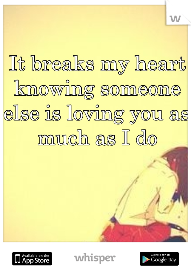 It breaks my heart knowing someone else is loving you as much as I do