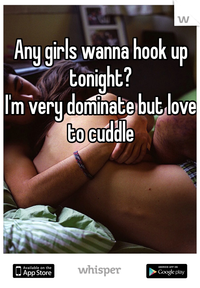 Any girls wanna hook up tonight? 
I'm very dominate but love to cuddle  
