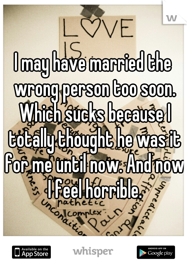 I may have married the wrong person too soon. Which sucks because I totally thought he was it for me until now. And now I feel horrible.