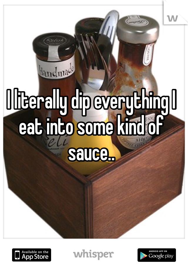 I literally dip everything I eat into some kind of sauce..