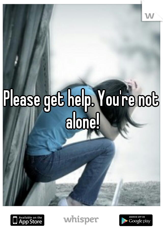 Please get help. You're not alone!