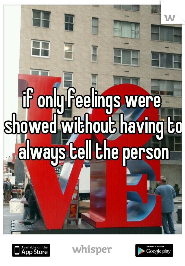 if only feelings were showed without having to always tell the person
