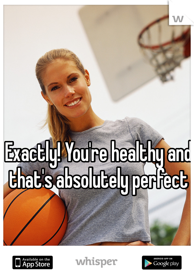 Exactly! You're healthy and that's absolutely perfect