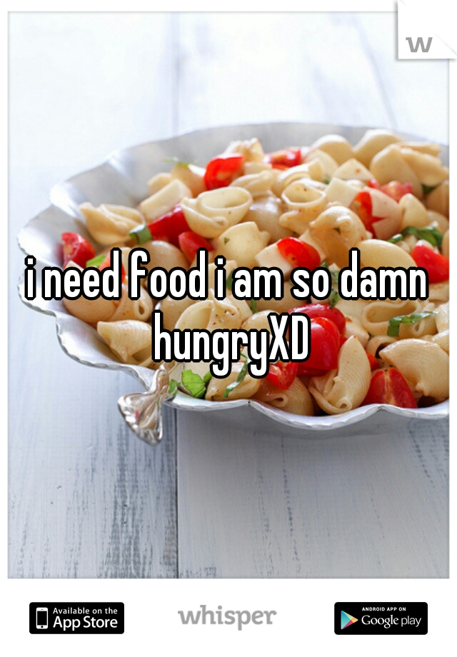 i need food i am so damn hungryXD