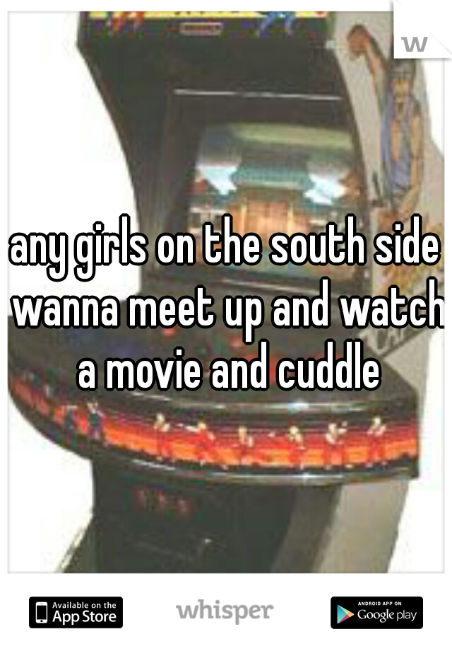 any girls on the south side wanna meet up and watch a movie and cuddle